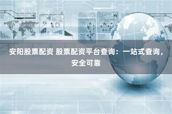 安阳股票配资 股票配资平台查询:一站式查询,安全可靠