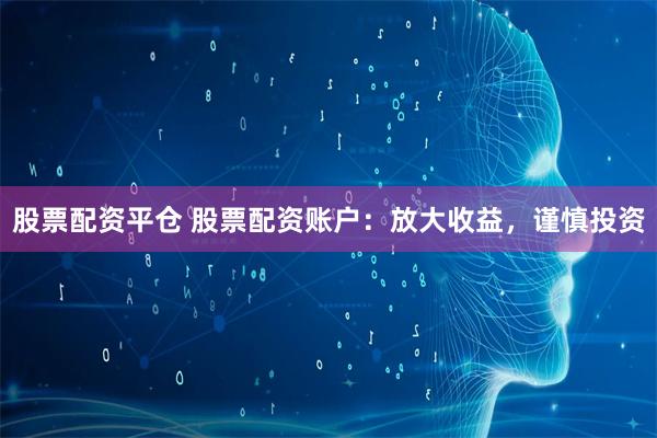 股票配资平仓 股票配资账户：放大收益，谨慎投资