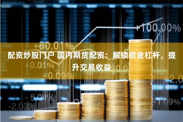 配资炒股门户 国内期货配资:解锁资金杠杆,提升交易收益