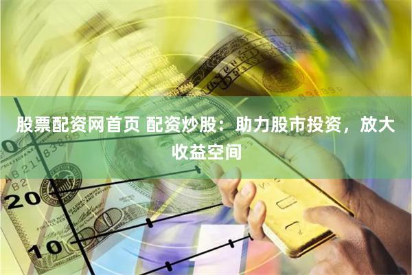 股票配资网首页 配资炒股：助力股市投资，放大收益空间