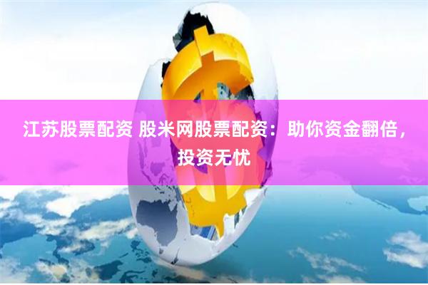 江苏股票配资 股米网股票配资:助你资金翻倍,投资无忧