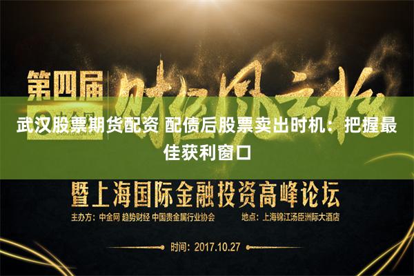 武汉股票期货配资 配债后股票卖出时机:把握最佳获利窗口