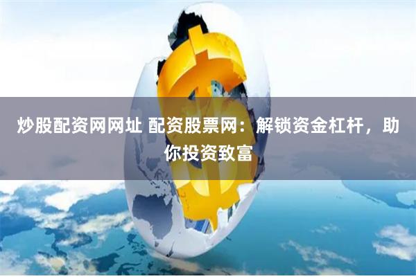 炒股配资网网址 配资股票网:解锁资金杠杆,助你投资致富