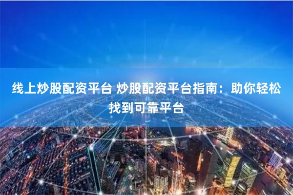 线上炒股配资平台 炒股配资平台指南：助你轻松找到可靠平台