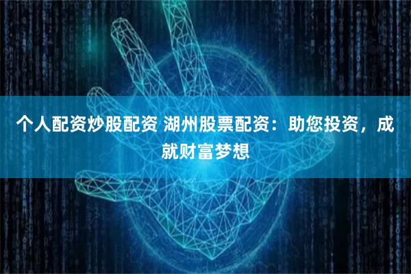 个人配资炒股配资 湖州股票配资：助您投资，成就财富梦想