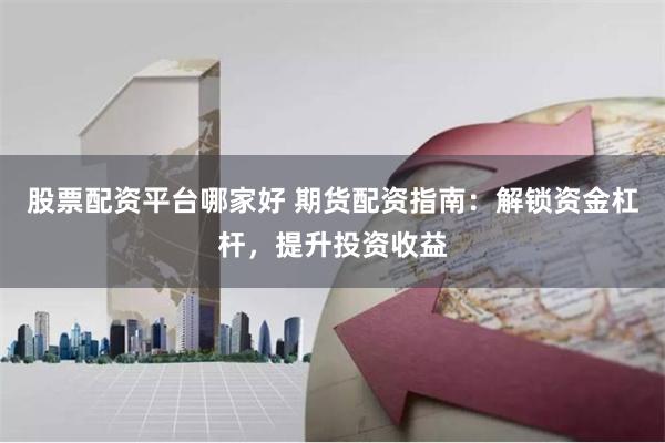 股票配资平台哪家好 期货配资指南:解锁资金杠杆,提升投资收益