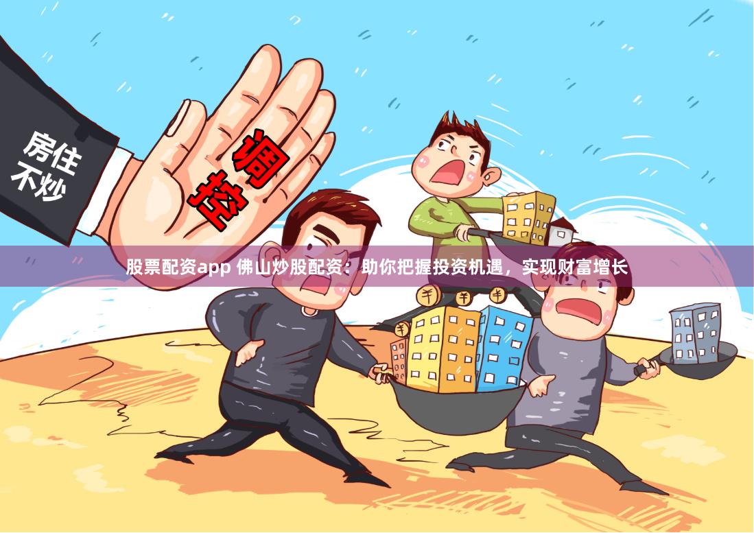 股票配资app 佛山炒股配资:助你把握投资机遇,实现财富增长