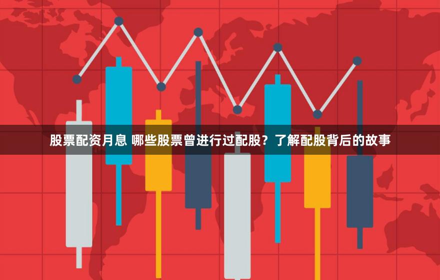 股票配资月息 哪些股票曾进行过配股？了解配股背后的故事
