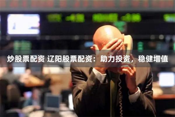 炒股票配资 辽阳股票配资:助力投资,稳健增值