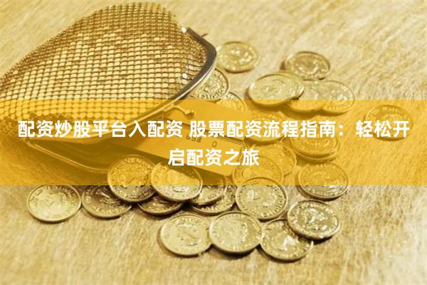 配资炒股平台入配资 股票配资流程指南：轻松开启配资之旅