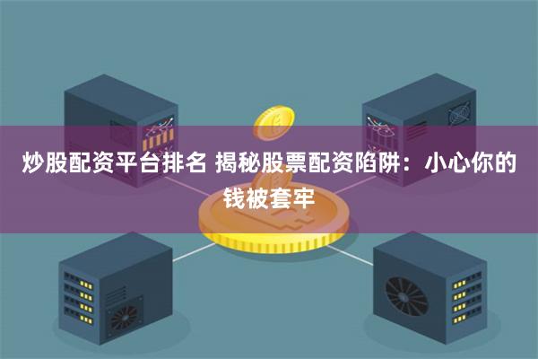炒股配资平台排名 揭秘股票配资陷阱：小心你的钱被套牢