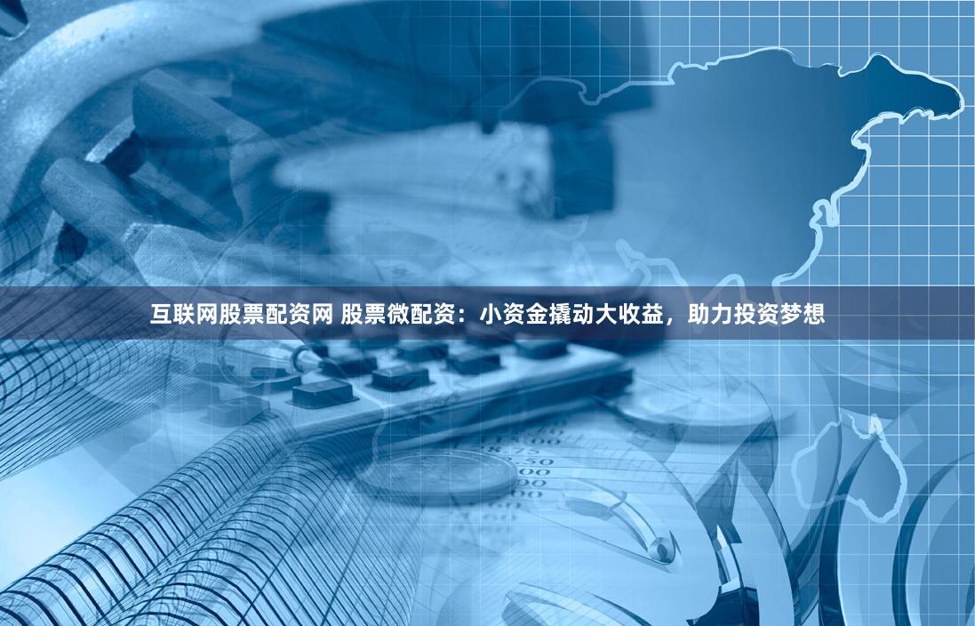 互联网股票配资网 股票微配资:小资金撬动大收益,助力投资梦想