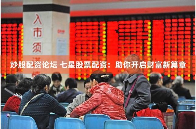 炒股配资论坛 七星股票配资：助你开启财富新篇章