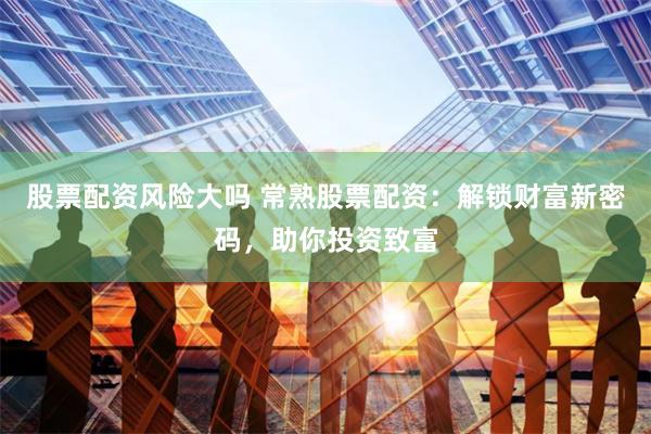 股票配资风险大吗 常熟股票配资:解锁财富新密码,助你投资致富