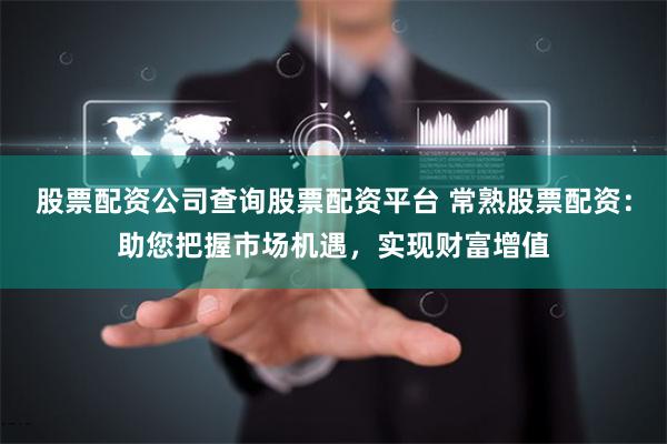 股票配资公司查询股票配资平台 常熟股票配资：助您把握市场机遇，实现财富增值