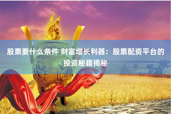 股票要什么条件 财富增长利器:股票配资平台的投资秘籍揭秘