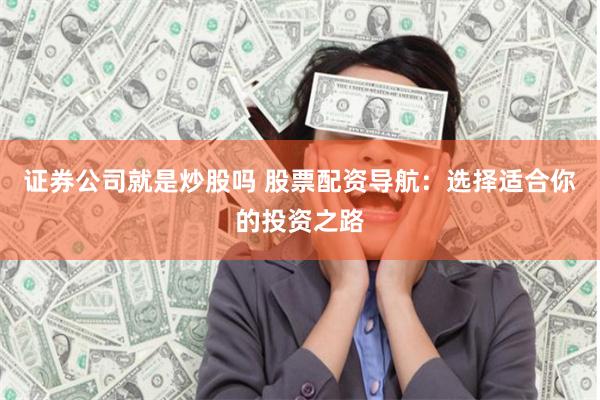 证券公司就是炒股吗 股票配资导航：选择适合你的投资之路
