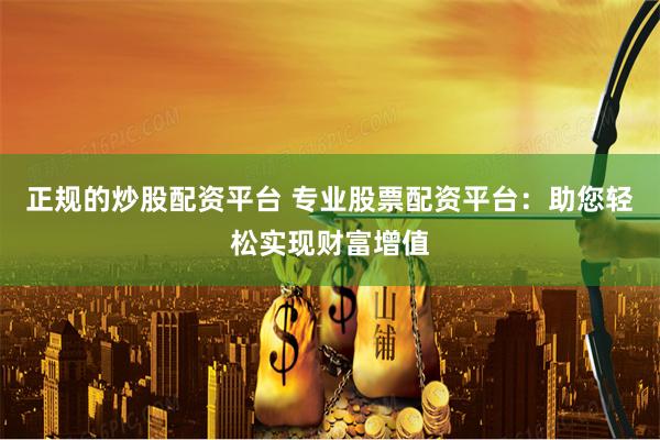 正规的炒股配资平台 专业股票配资平台:助您轻松实现财富增值