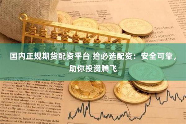 国内正规期货配资平台 拾必选配资：安全可靠，助你投资腾飞