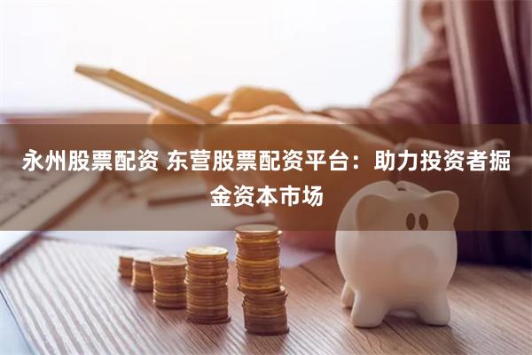 永州股票配资 东营股票配资平台：助力投资者掘金资本市场