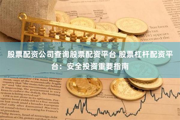 股票配资公司查询股票配资平台 股票杠杆配资平台：安全投资重要指南