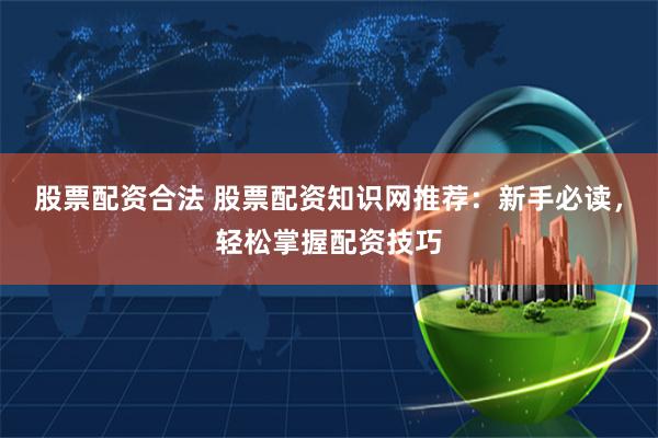 股票配资合法 股票配资知识网推荐：新手必读，轻松掌握配资技巧