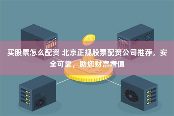 买股票怎么配资 北京正规股票配资公司推荐，安全可靠，助您财富增值