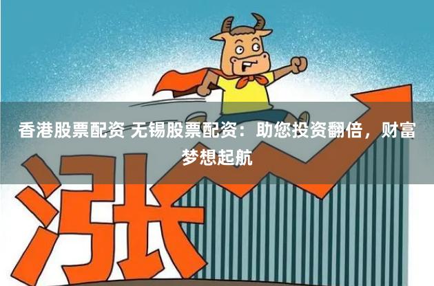 香港股票配资 无锡股票配资：助您投资翻倍，财富梦想起航
