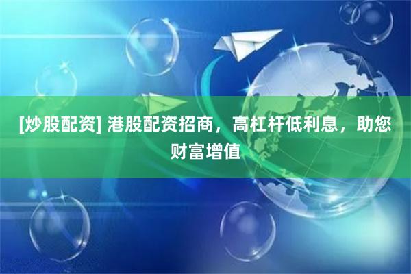 [炒股配资] 港股配资招商，高杠杆低利息，助您财富增值