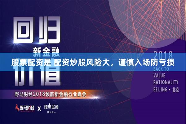 股票配资是 配资炒股风险大，谨慎入场防亏损