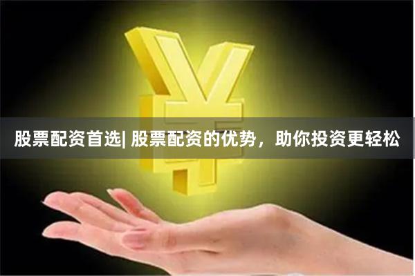股票配资首选| 股票配资的优势，助你投资更轻松