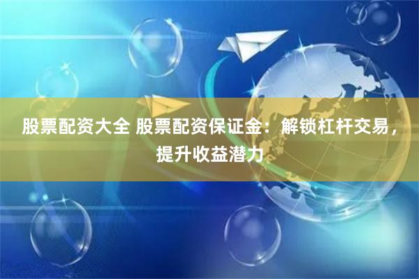 股票配资大全 股票配资保证金：解锁杠杆交易，提升收益潜力