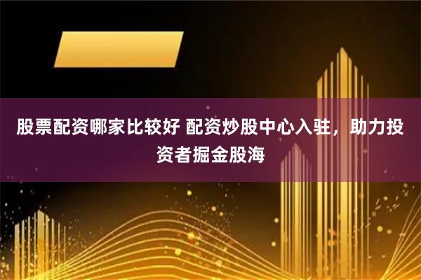 股票配资哪家比较好 配资炒股中心入驻，助力投资者掘金股海