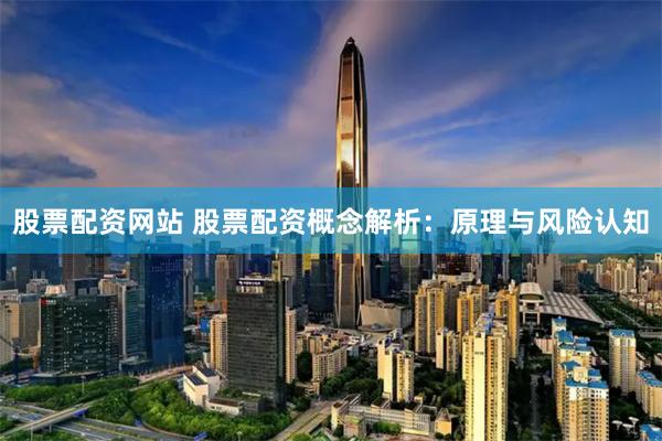 股票配资网站 股票配资概念解析：原理与风险认知