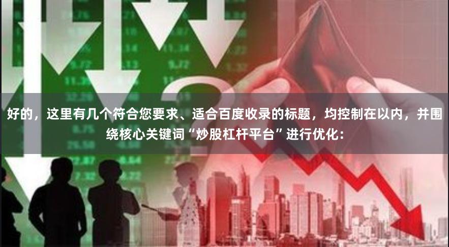 好的，这里有几个符合您要求、适合百度收录的标题，均控制在以内，并围绕核心关键词“炒股杠杆平台”进行优化：