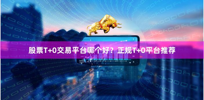 股票T+0交易平台哪个好？正规T+0平台推荐