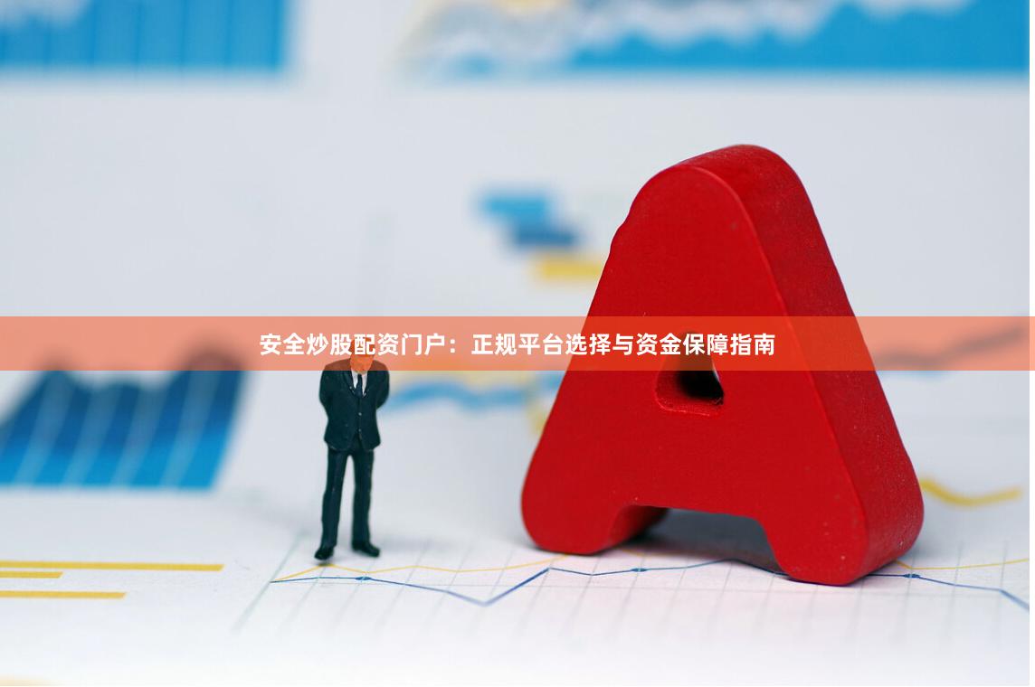 安全炒股配资门户：正规平台选择与资金保障指南