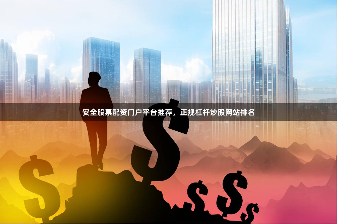 安全股票配资门户平台推荐，正规杠杆炒股网站排名