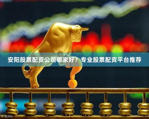 安阳股票配资公司哪家好？专业股票配资平台推荐