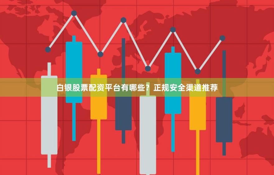 白银股票配资平台有哪些？正规安全渠道推荐