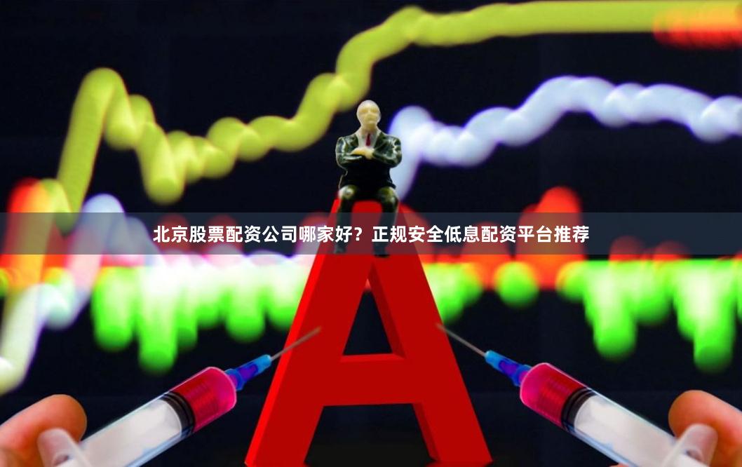 北京股票配资公司哪家好？正规安全低息配资平台推荐