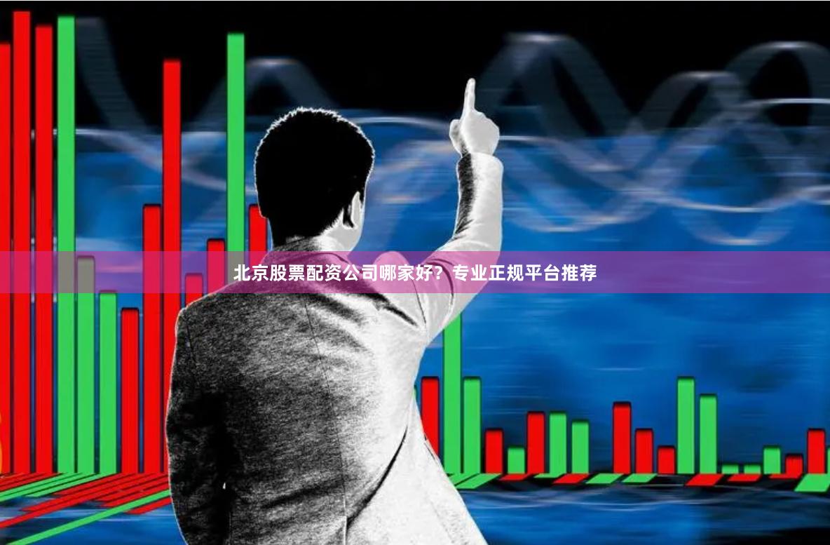 北京股票配资公司哪家好？专业正规平台推荐
