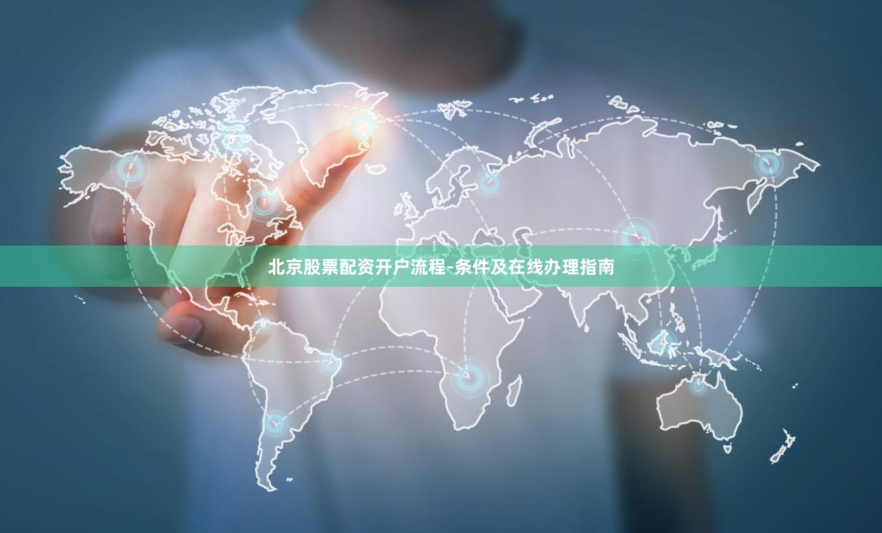 北京股票配资开户流程-条件及在线办理指南