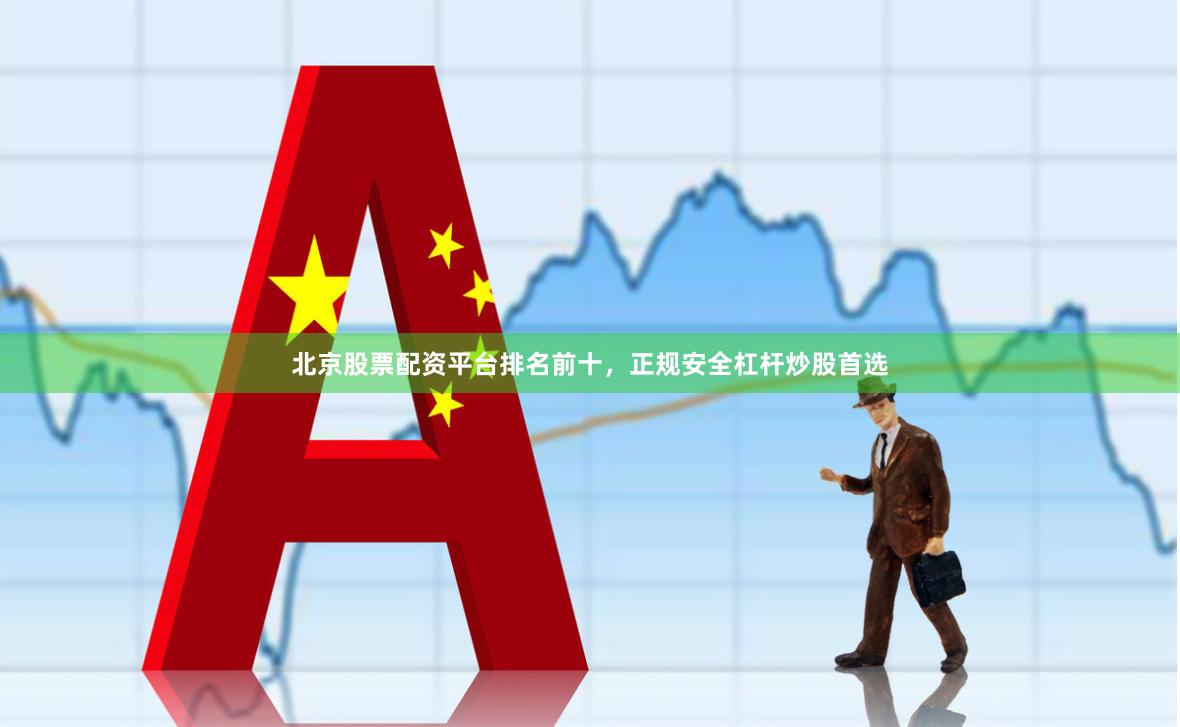 北京股票配资平台排名前十，正规安全杠杆炒股首选