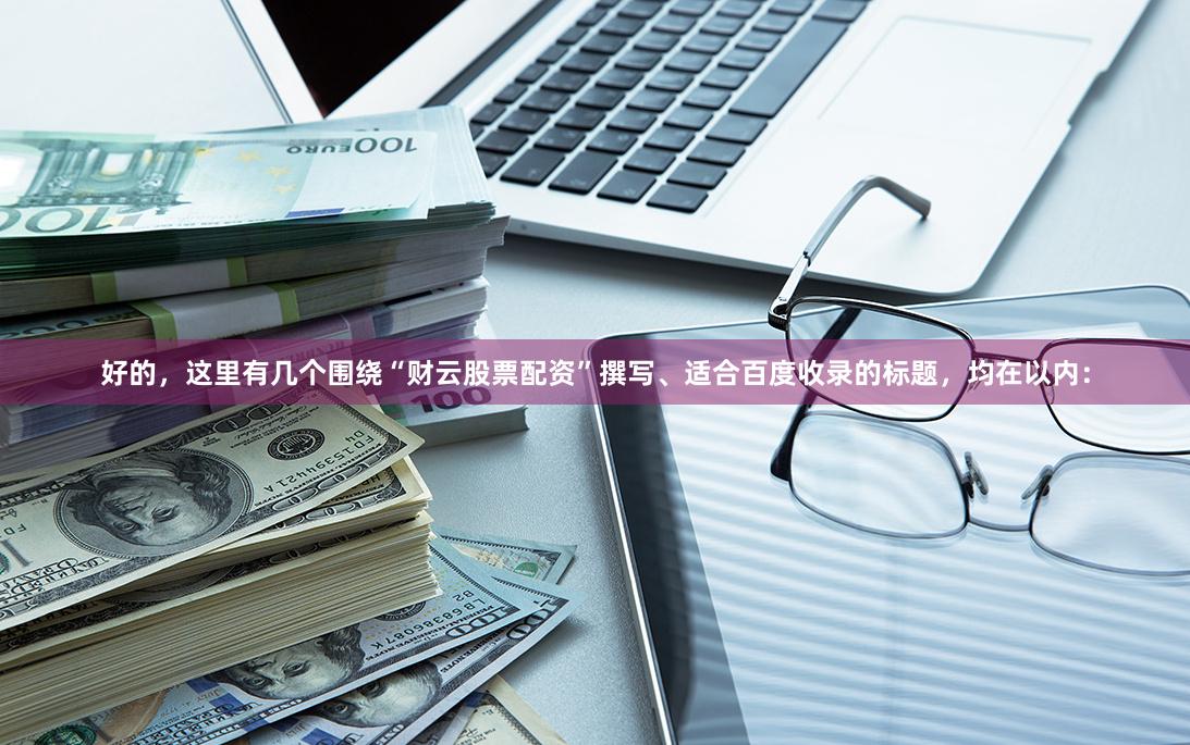 好的，这里有几个围绕“财云股票配资”撰写、适合百度收录的标题，均在以内：