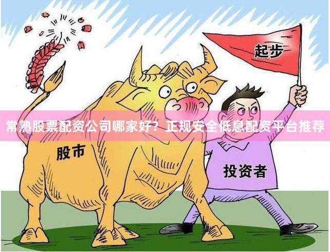 常熟股票配资公司哪家好？正规安全低息配资平台推荐