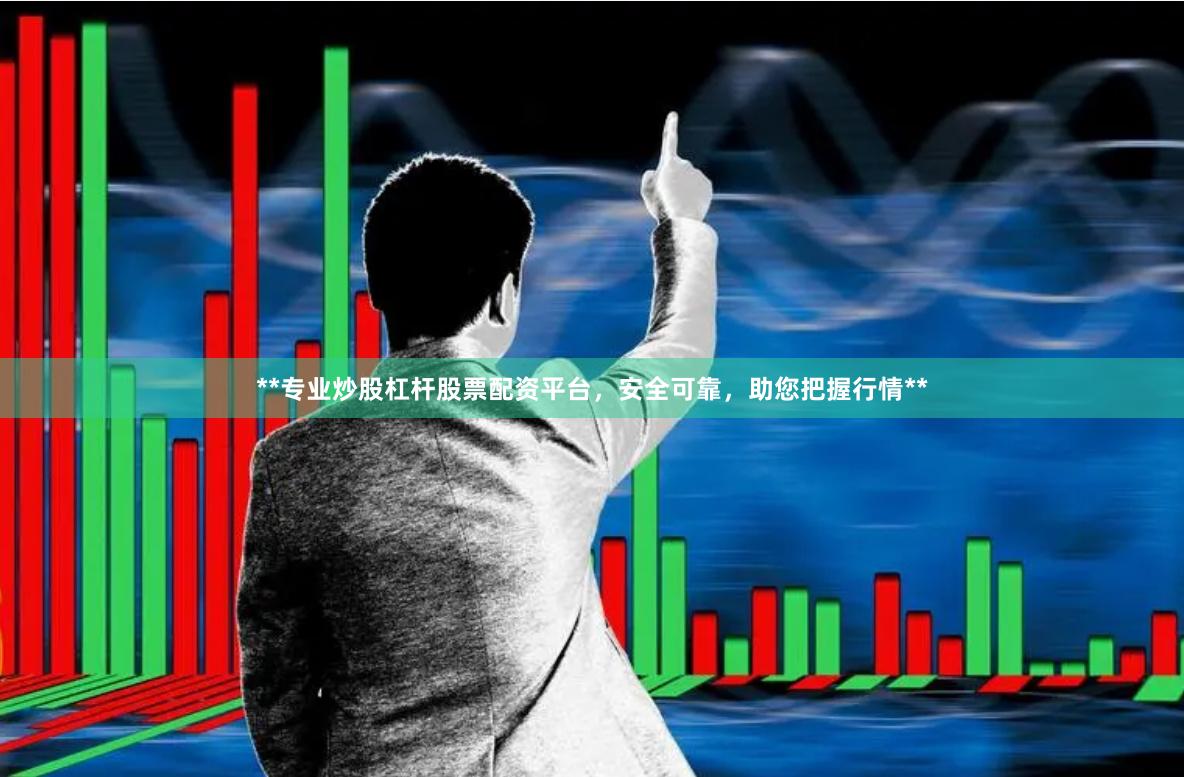 **专业炒股杠杆股票配资平台，安全可靠，助您把握行情**