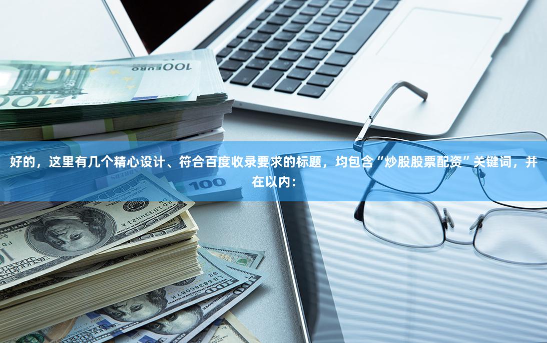 好的，这里有几个精心设计、符合百度收录要求的标题，均包含“炒股股票配资”关键词，并在以内：