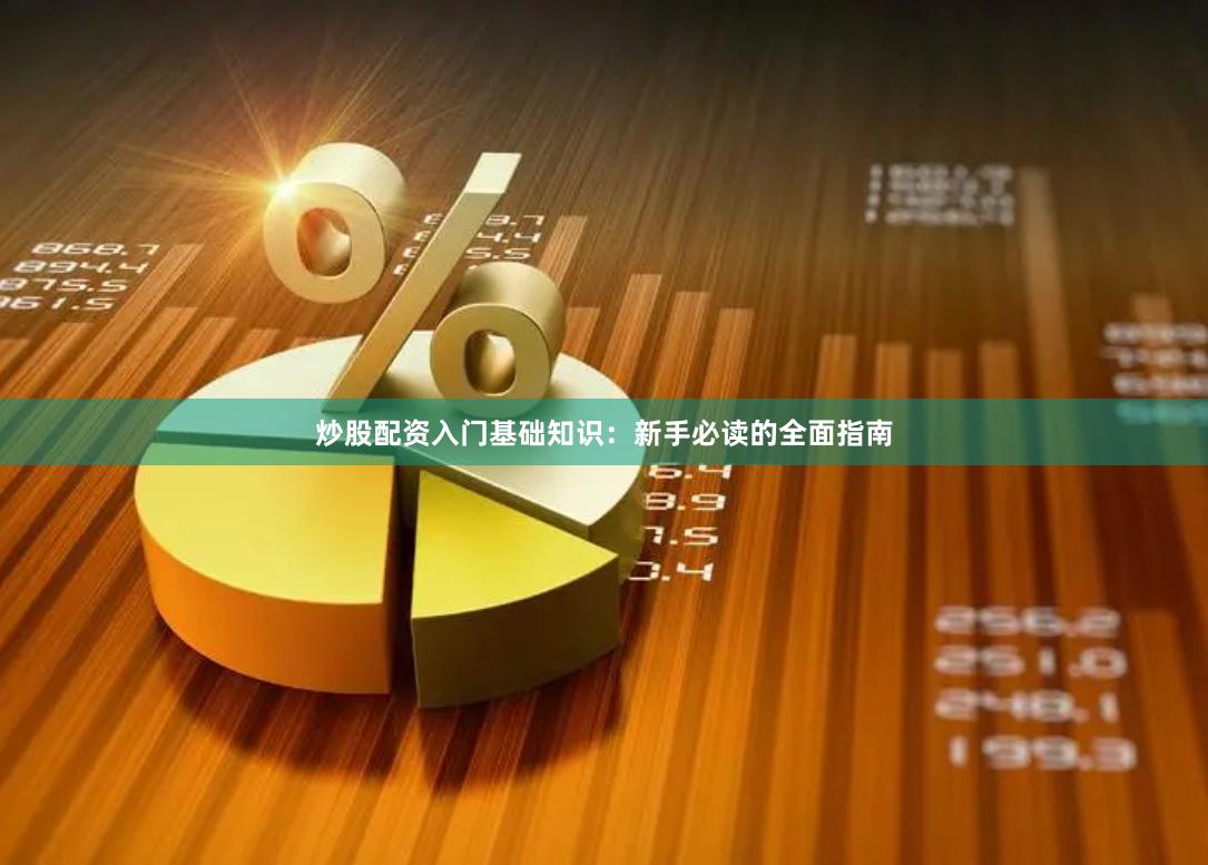 炒股配资入门基础知识：新手必读的全面指南