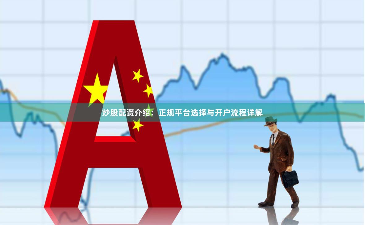 炒股配资介绍：正规平台选择与开户流程详解